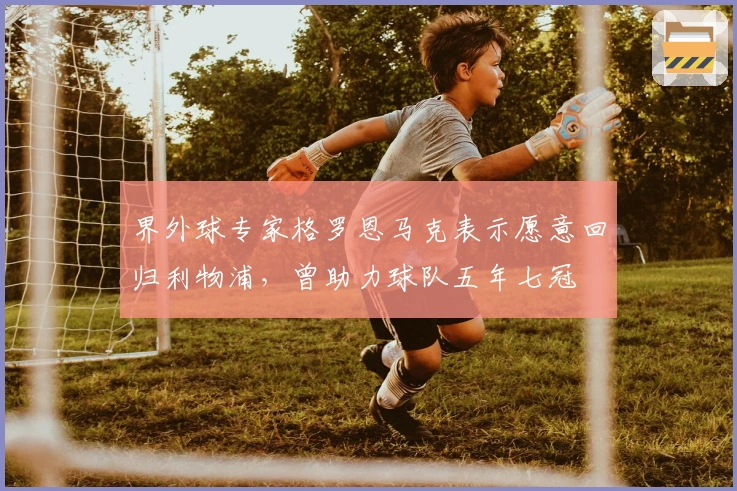 界外球专家格罗恩马克表示愿意回归利物浦，曾助力球队五年七冠