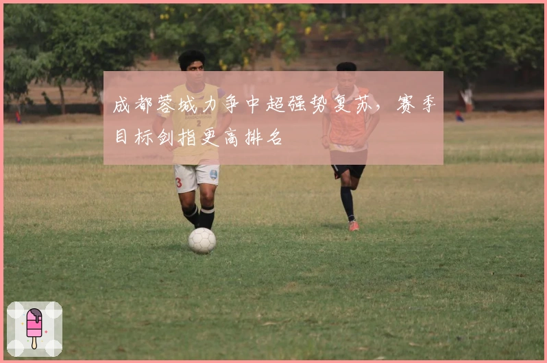 成都蓉城力争中超强势复苏，赛季目标剑指更高排名