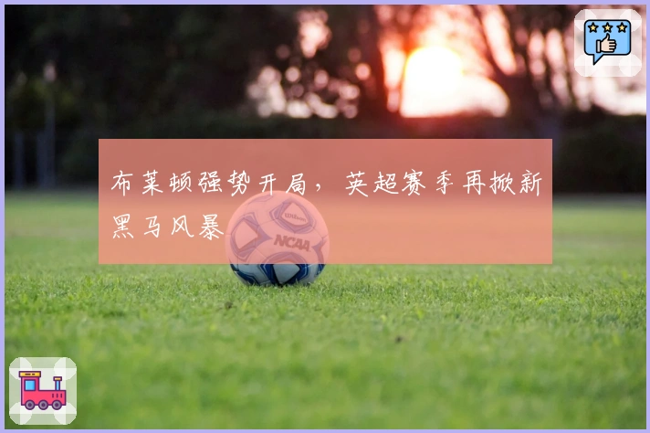 布莱顿强势开局，英超赛季再掀新黑马风暴