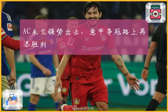 AC米兰强势出击,意甲争冠路上再添胜利