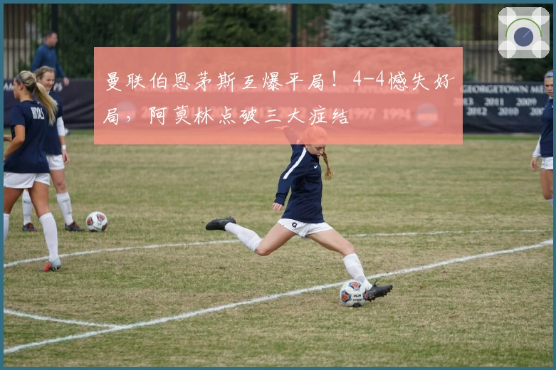 曼联伯恩茅斯互爆平局！4-4憾失好局，阿莫林点破三大症结