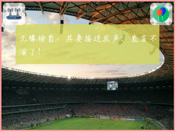 无缘榜首，其妻接连发声：直言不演了！