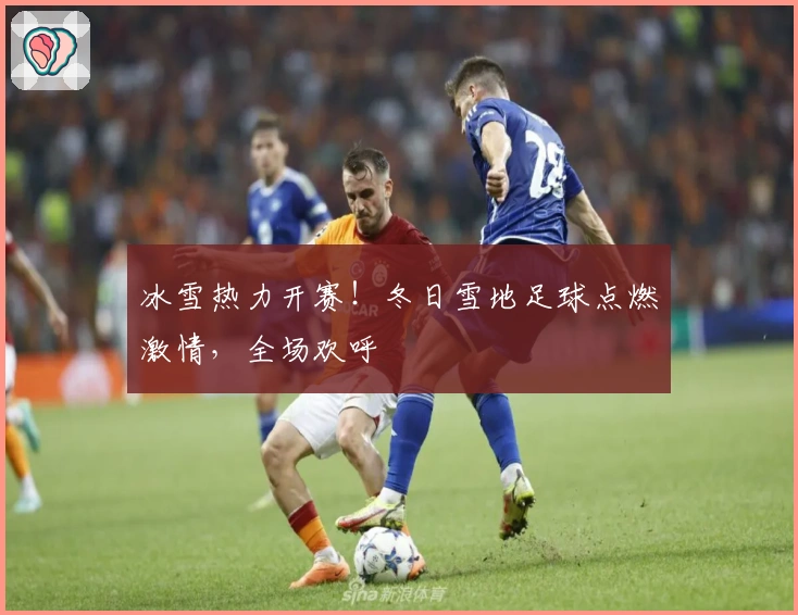 冰雪热力开赛！冬日雪地足球点燃激情，全场欢呼
