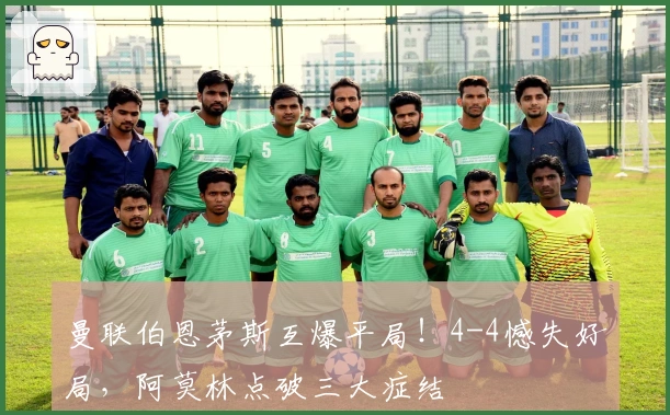 曼联伯恩茅斯互爆平局！4-4憾失好局，阿莫林点破三大症结