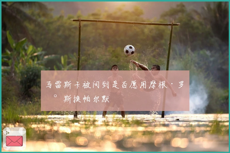 马雷斯卡被问到是否愿用摩根·罗杰斯换帕尔默