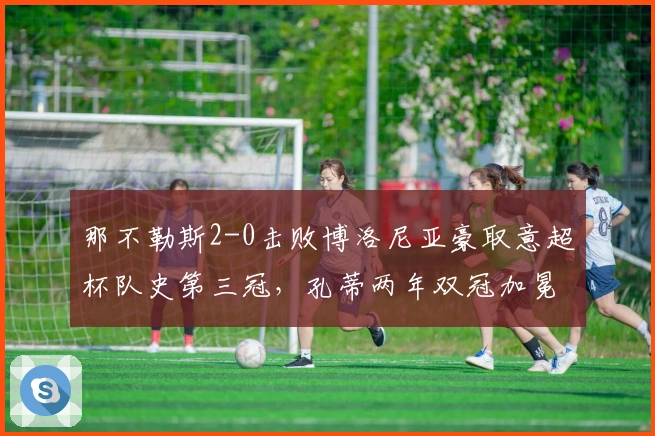 那不勒斯2-0击败博洛尼亚豪取意超杯队史第三冠，孔蒂两年双冠加冕