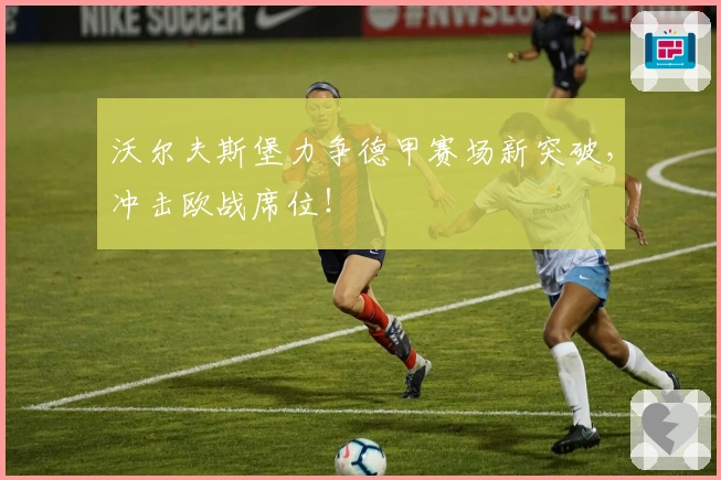 沃尔夫斯堡力争德甲赛场新突破，冲击欧战席位！