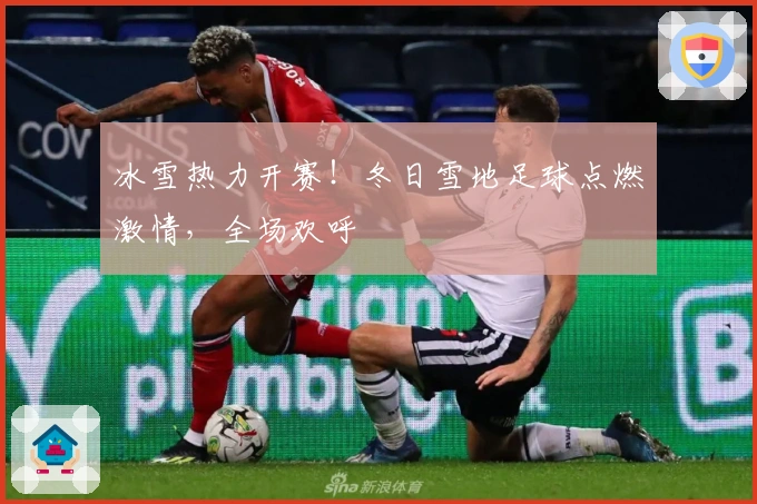 冰雪热力开赛！冬日雪地足球点燃激情，全场欢呼