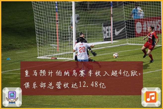 皇马预计伯纳乌赛季收入超4亿欧，俱乐部总营收达12.48亿