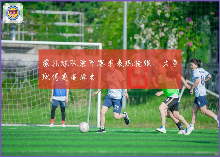 蒙扎球队意甲赛季表现抢眼，力争取得更高排名