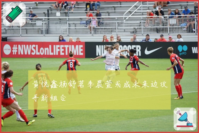 黄悦鑫杨舒茗李晨萱或成未来边攻手新组合