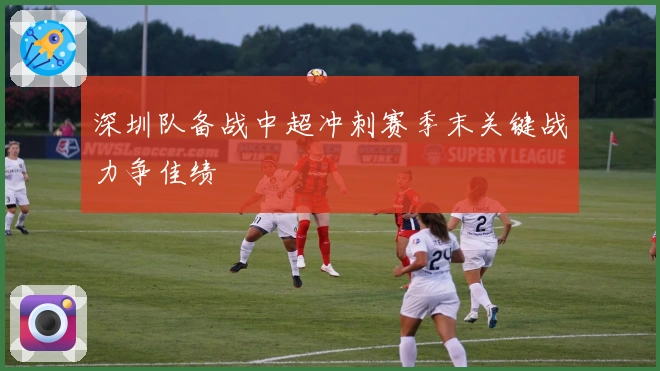 深圳队备战中超冲刺赛季末关键战力争佳绩