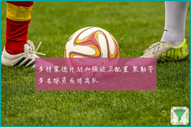 多特蒙德计划加强边卫配置 聚勒等多名球员或将离队