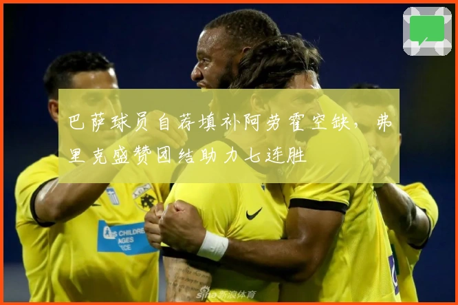 巴萨球员自荐填补阿劳霍空缺，弗里克盛赞团结助力七连胜