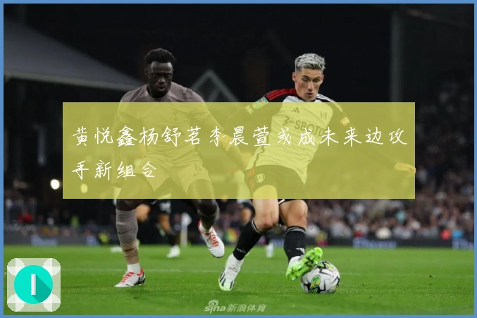 黄悦鑫杨舒茗李晨萱或成未来边攻手新组合