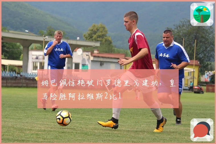 姆巴佩惊艳破门罗德里戈建功，皇马险胜阿拉维斯2比1