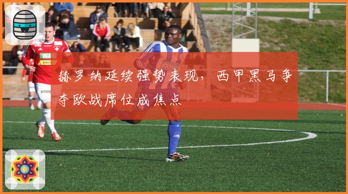 赫罗纳延续强势表现，西甲黑马争夺欧战席位成焦点