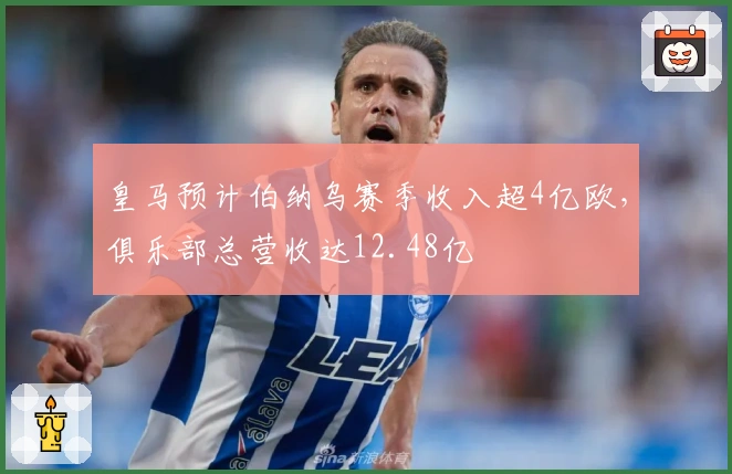 皇马预计伯纳乌赛季收入超4亿欧，俱乐部总营收达12.48亿
