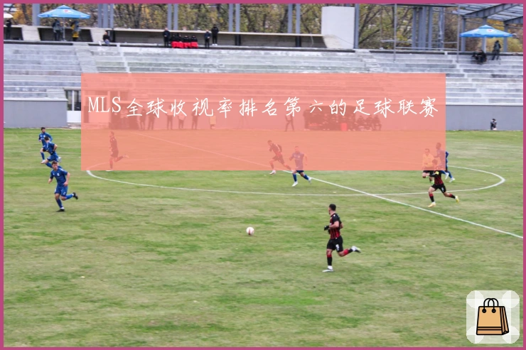 MLS全球收视率排名第六的足球联赛