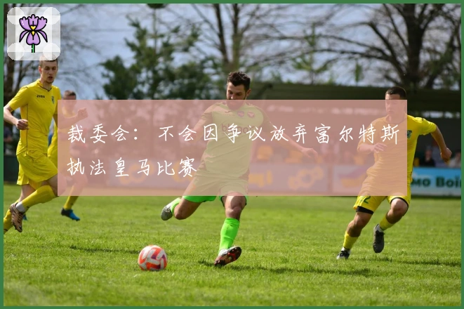 裁委会：不会因争议放弃富尔特斯执法皇马比赛