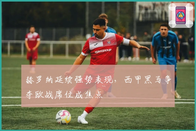 赫罗纳延续强势表现，西甲黑马争夺欧战席位成焦点